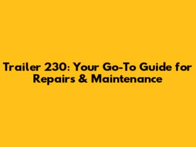 Trailer 230: Your Go-To Guide for Repairs & Maintenance