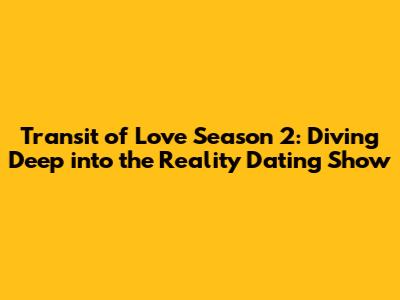 Transit of Love Season 2: Diving Deep into the Reality Dating Show