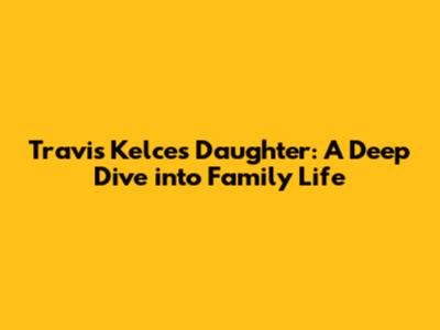Travis Kelce's Daughter: A Deep Dive into Family Life