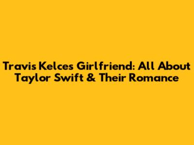Travis Kelce's Girlfriend: All About Taylor Swift & Their Romance