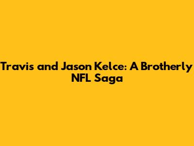Travis and Jason Kelce: A Brotherly NFL Saga