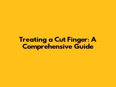 Treating a Cut Finger: A Comprehensive Guide