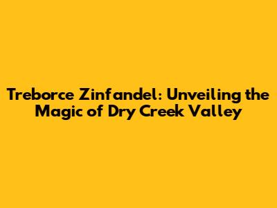 Treborce Zinfandel: Unveiling the Magic of Dry Creek Valley