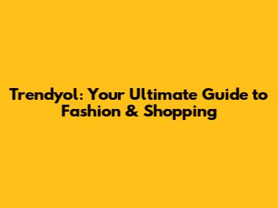 Trendyol: Your Ultimate Guide to Fashion & Shopping
