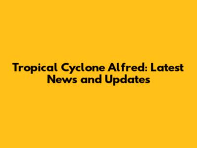 Tropical Cyclone Alfred: Latest News and Updates