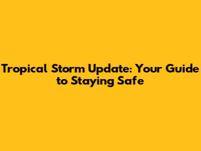 Tropical Storm Update: Your Guide to Staying Safe
