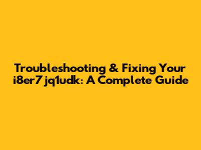 Troubleshooting & Fixing Your i8er7jq1udk: A Complete Guide