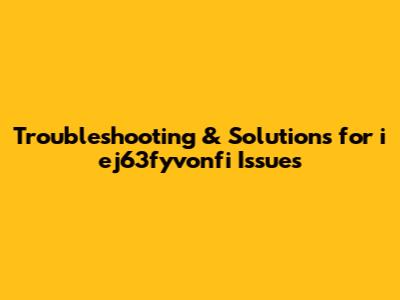 Troubleshooting & Solutions for 'i ej63fyvonfi' Issues