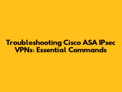 Troubleshooting Cisco ASA IPsec VPNs: Essential Commands