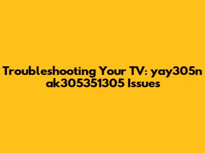 Troubleshooting Your TV: yay305n ak305351305 Issues