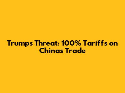 Trump's Threat: 100% Tariffs on China's Trade