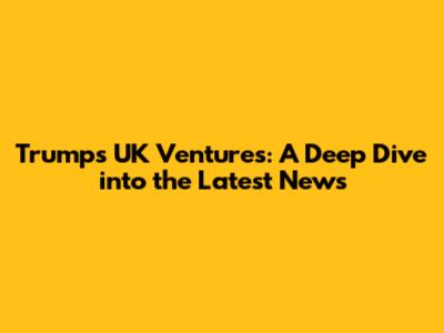 Trump's UK Ventures: A Deep Dive into the Latest News
