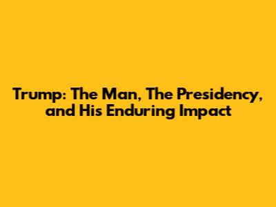 Trump: The Man, The Presidency, and His Enduring Impact