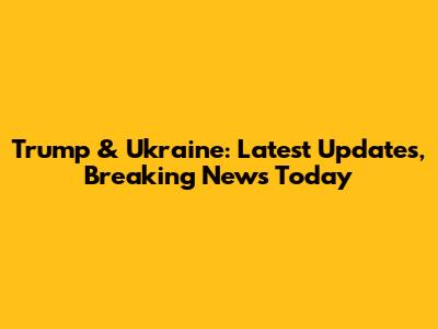Trump & Ukraine: Latest Updates, Breaking News Today