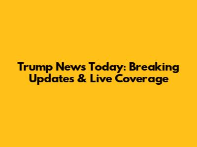 Trump News Today: Breaking Updates & Live Coverage