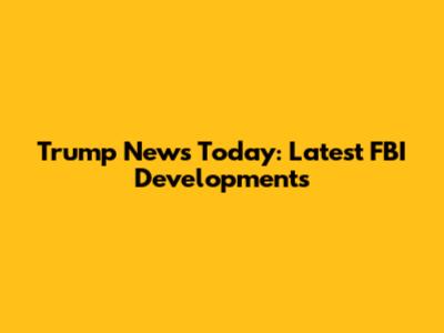 Trump News Today: Latest FBI Developments