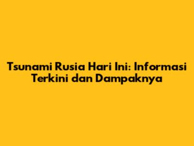 Tsunami Rusia Hari Ini: Informasi Terkini dan Dampaknya