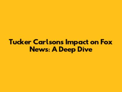 Tucker Carlson's Impact on Fox News: A Deep Dive