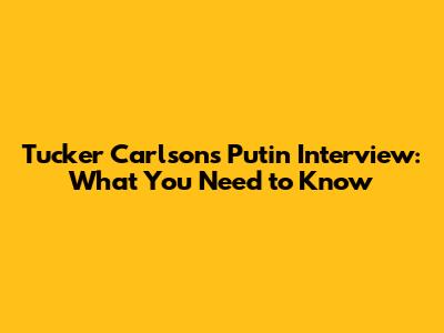 Tucker Carlson's Putin Interview: What You Need to Know