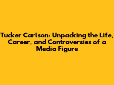 Tucker Carlson: Unpacking the Life, Career, and Controversies of a Media Figure
