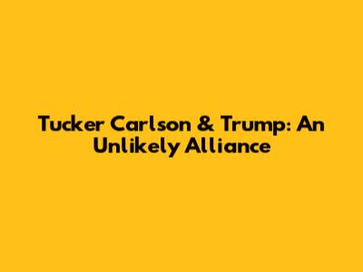 Tucker Carlson & Trump: An Unlikely Alliance