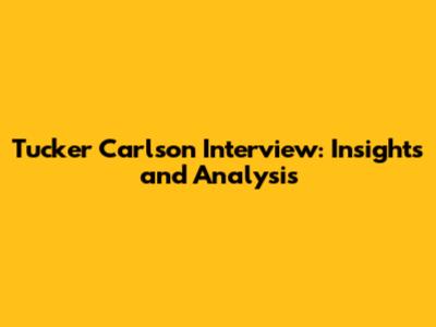 Tucker Carlson Interview: Insights and Analysis