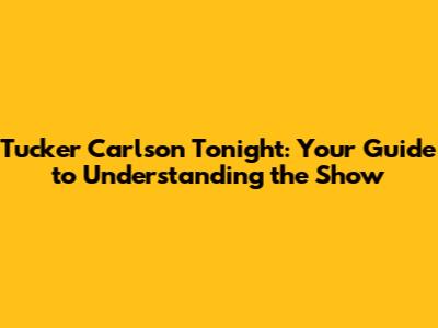 Tucker Carlson Tonight: Your Guide to Understanding the Show