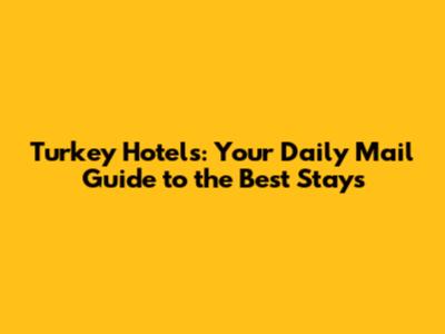 Turkey Hotels: Your Daily Mail Guide to the Best Stays