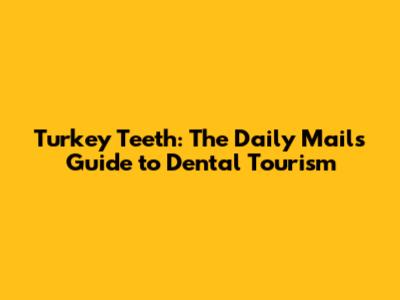 Turkey Teeth: The Daily Mail's Guide to Dental Tourism