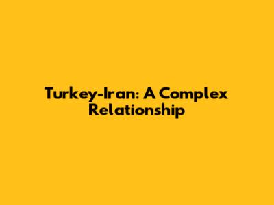 Turkey-Iran: A Complex Relationship