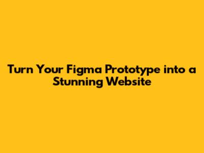Turn Your Figma Prototype into a Stunning Website