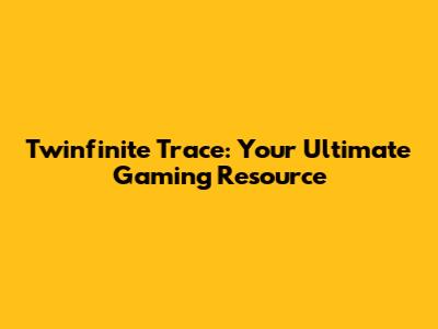 Twinfinite Trace: Your Ultimate Gaming Resource