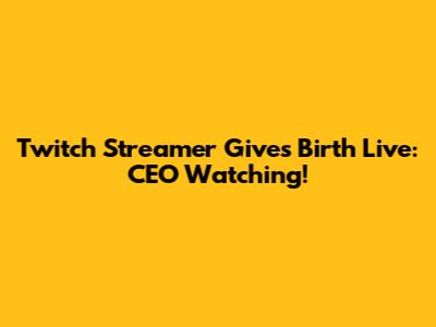 Twitch Streamer Gives Birth Live: CEO Watching!
