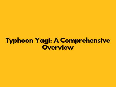 Typhoon Yagi: A Comprehensive Overview