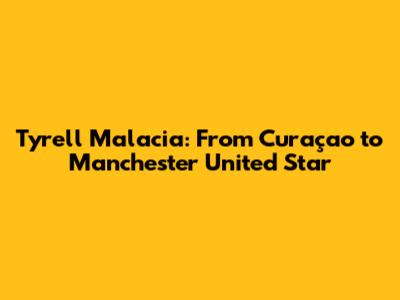 Tyrell Malacia: From Curaçao to Manchester United Star