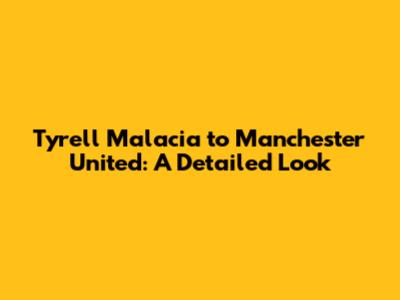 Tyrell Malacia to Manchester United: A Detailed Look