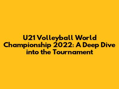 U21 Volleyball World Championship 2022: A Deep Dive into the Tournament