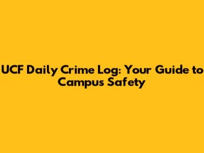 UCF Daily Crime Log: Your Guide to Campus Safety