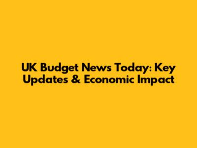 UK Budget News Today: Key Updates & Economic Impact