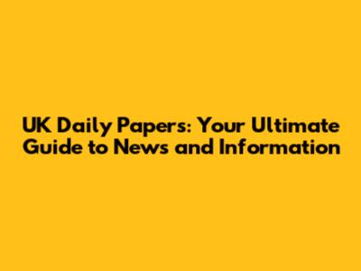 UK Daily Papers: Your Ultimate Guide to News and Information