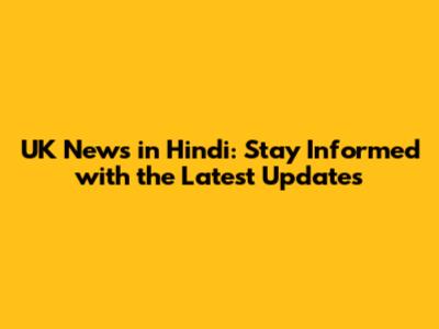 UK News in Hindi: Stay Informed with the Latest Updates
