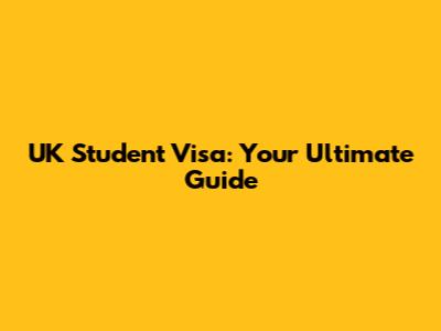 UK Student Visa: Your Ultimate Guide