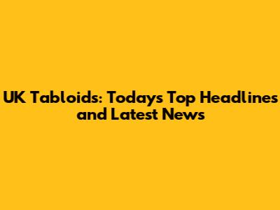 UK Tabloids: Today's Top Headlines and Latest News