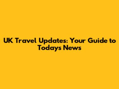 UK Travel Updates: Your Guide to Today's News