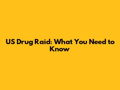 US Drug Raid: What You Need to Know