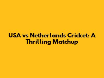 USA vs Netherlands Cricket: A Thrilling Matchup