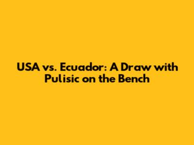 USA vs. Ecuador: A Draw with Pulisic on the Bench
