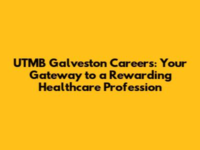UTMB Galveston Careers: Your Gateway to a Rewarding Healthcare Profession