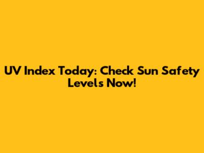 UV Index Today: Check Sun Safety Levels Now!