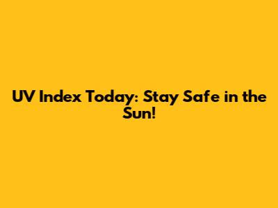UV Index Today: Stay Safe in the Sun!